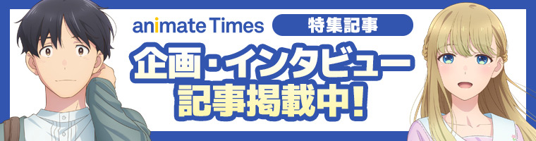 アニメイトタイムズ特集記事　企画・インタビュー記事掲載中！